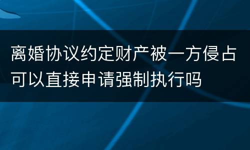 离婚协议约定财产被一方侵占可以直接申请强制执行吗