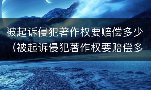 被起诉侵犯著作权要赔偿多少（被起诉侵犯著作权要赔偿多少金额）