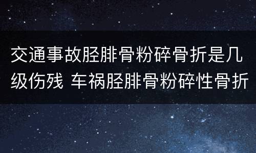 交通事故胫腓骨粉碎骨折是几级伤残 车祸胫腓骨粉碎性骨折赔偿