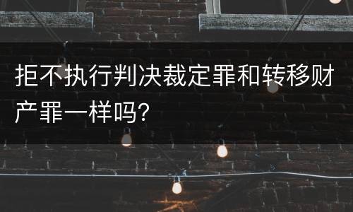 拒不执行判决裁定罪和转移财产罪一样吗？