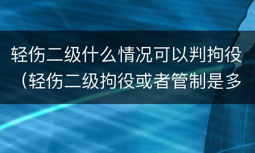 轻伤二级什么情况可以判拘役（轻伤二级拘役或者管制是多久）