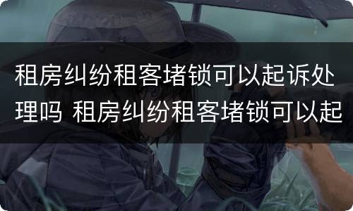 租房纠纷租客堵锁可以起诉处理吗 租房纠纷租客堵锁可以起诉处理吗