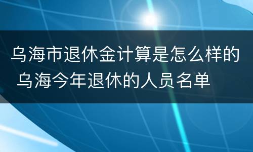 乌海市退休金计算是怎么样的 乌海今年退休的人员名单