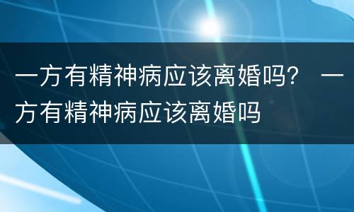 一方有精神病应该离婚吗？ 一方有精神病应该离婚吗