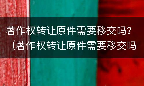 著作权转让原件需要移交吗？（著作权转让原件需要移交吗法院）