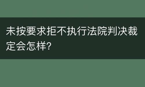 未按要求拒不执行法院判决裁定会怎样？