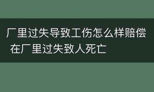 厂里过失导致工伤怎么样赔偿 在厂里过失致人死亡