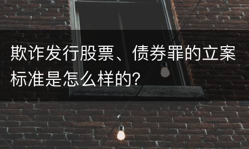 欺诈发行股票、债券罪的立案标准是怎么样的？