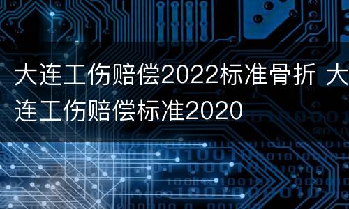 大连工伤赔偿2022标准骨折 大连工伤赔偿标准2020