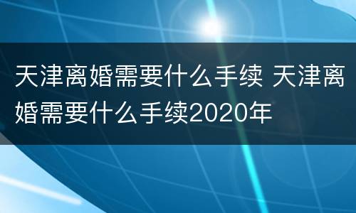 天津离婚需要什么手续 天津离婚需要什么手续2020年