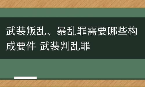 武装叛乱、暴乱罪需要哪些构成要件 武装判乱罪