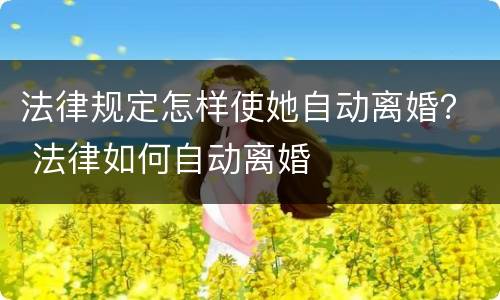 法律规定怎样使她自动离婚？ 法律如何自动离婚