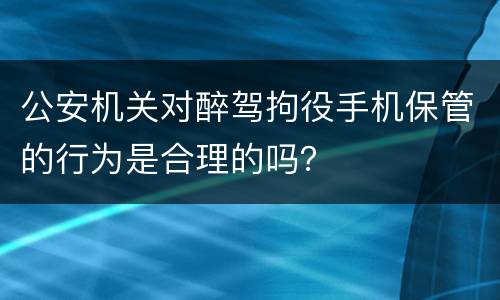 公安机关对醉驾拘役手机保管的行为是合理的吗？