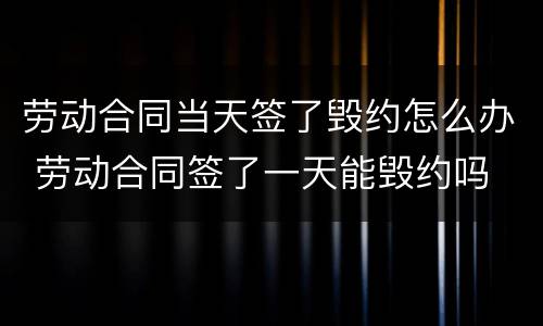 劳动合同当天签了毁约怎么办 劳动合同签了一天能毁约吗