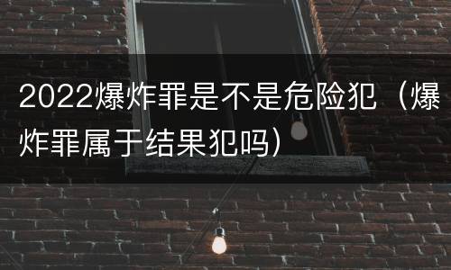 2022爆炸罪是不是危险犯（爆炸罪属于结果犯吗）