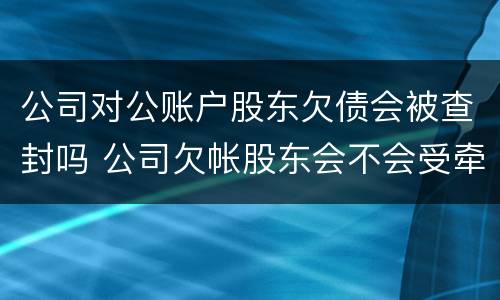 公司对公账户股东欠债会被查封吗 公司欠帐股东会不会受牵连