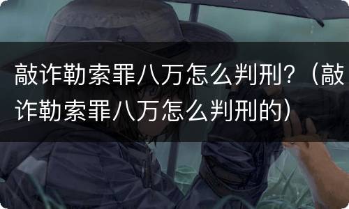 敲诈勒索罪八万怎么判刑?（敲诈勒索罪八万怎么判刑的）