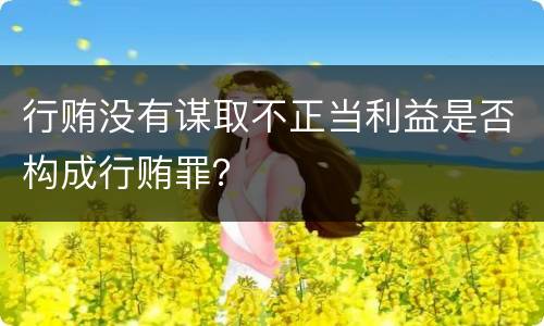 行贿没有谋取不正当利益是否构成行贿罪？