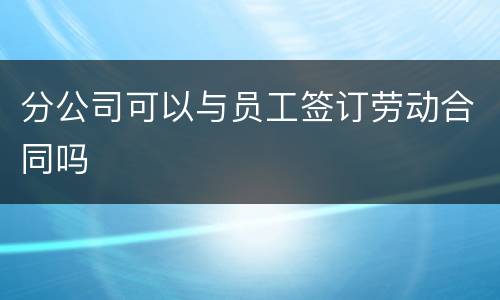 分公司可以与员工签订劳动合同吗