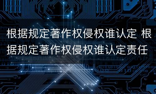 根据规定著作权侵权谁认定 根据规定著作权侵权谁认定责任