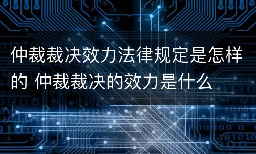 仲裁裁决效力法律规定是怎样的 仲裁裁决的效力是什么