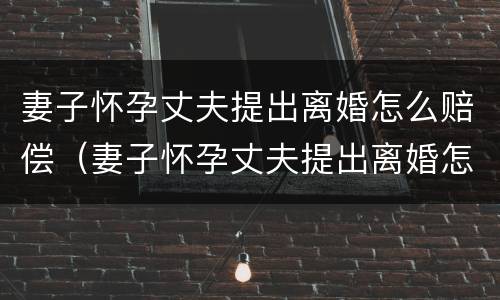 妻子怀孕丈夫提出离婚怎么赔偿（妻子怀孕丈夫提出离婚怎么赔偿女方）