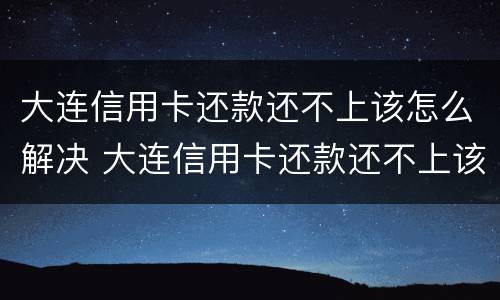 大连信用卡还款还不上该怎么解决 大连信用卡还款还不上该怎么解决办法