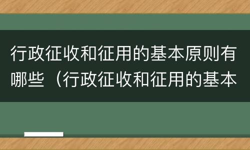 行政征收和征用的基本原则有哪些（行政征收和征用的基本原则有哪些呢）