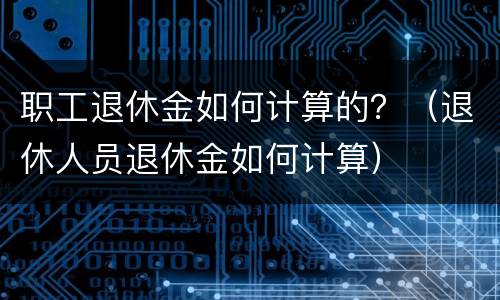 职工退休金如何计算的？（退休人员退休金如何计算）