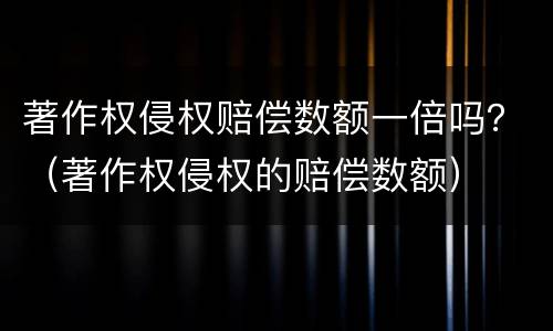 著作权侵权赔偿数额一倍吗？（著作权侵权的赔偿数额）