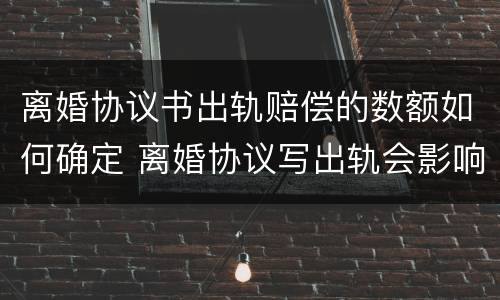 离婚协议书出轨赔偿的数额如何确定 离婚协议写出轨会影响以后吗