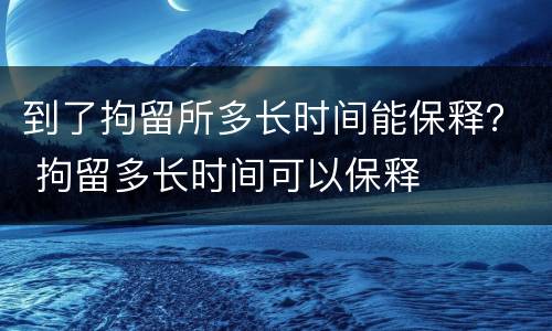 到了拘留所多长时间能保释？ 拘留多长时间可以保释