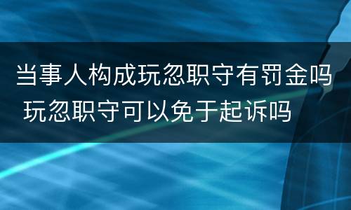 当事人构成玩忽职守有罚金吗 玩忽职守可以免于起诉吗