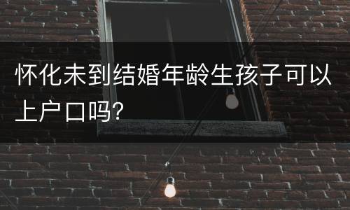 怀化未到结婚年龄生孩子可以上户口吗？