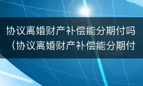 协议离婚财产补偿能分期付吗（协议离婚财产补偿能分期付吗怎么办）