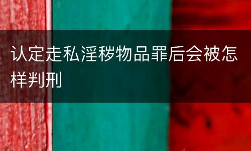 认定走私淫秽物品罪后会被怎样判刑