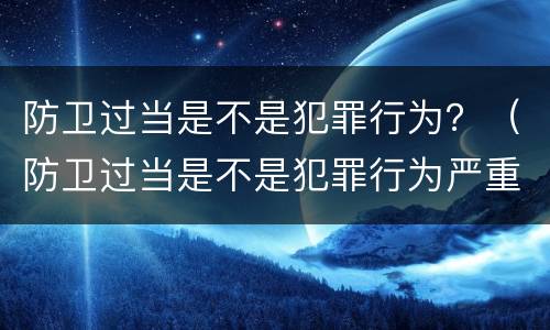 防卫过当是不是犯罪行为？（防卫过当是不是犯罪行为严重）