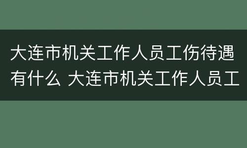 大连市机关工作人员工伤待遇有什么 大连市机关工作人员工伤待遇有什么标准