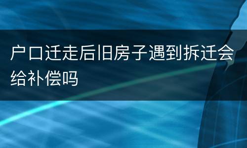 户口迁走后旧房子遇到拆迁会给补偿吗