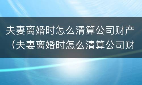 夫妻离婚时怎么清算公司财产（夫妻离婚时怎么清算公司财产呢）