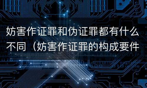 妨害作证罪和伪证罪都有什么不同（妨害作证罪的构成要件必须做了伪证）