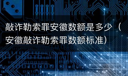 敲诈勒索罪安徽数额是多少（安徽敲诈勒索罪数额标准）