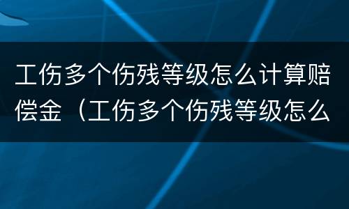 工伤多个伤残等级怎么计算赔偿金（工伤多个伤残等级怎么计算赔偿金额）