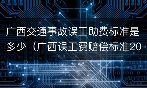 广西交通事故误工助费标准是多少（广西误工费赔偿标准2021多少钱一天）