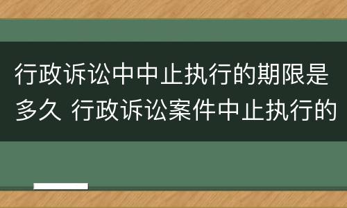 行政诉讼中中止执行的期限是多久 行政诉讼案件中止执行的法律规定