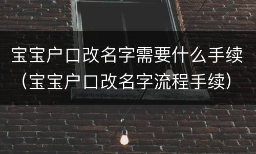 宝宝户口改名字需要什么手续（宝宝户口改名字流程手续）