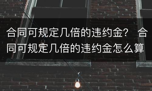 合同可规定几倍的违约金？ 合同可规定几倍的违约金怎么算