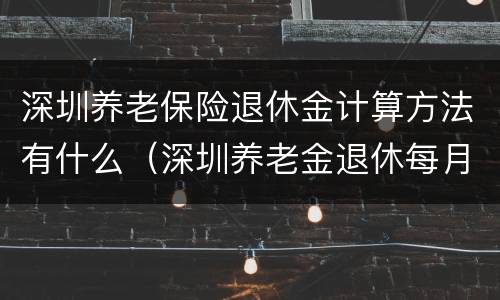 深圳养老保险退休金计算方法有什么（深圳养老金退休每月基本领多少）