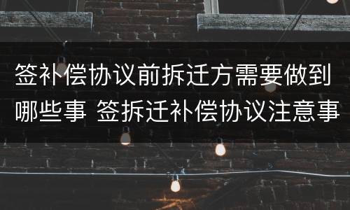 签补偿协议前拆迁方需要做到哪些事 签拆迁补偿协议注意事项