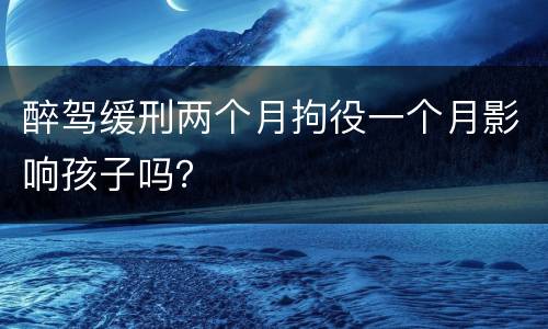 醉驾缓刑两个月拘役一个月影响孩子吗？